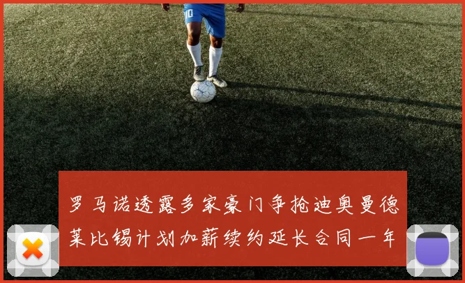 罗马诺透露多家豪门争抢迪奥曼德莱比锡计划加薪续约延长合同一年
