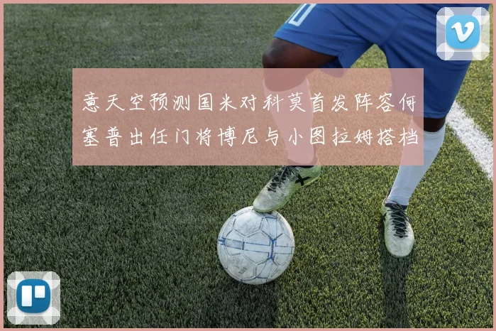 意天空预测国米对科莫首发阵容何塞普出任门将博尼与小图拉姆搭档前锋
