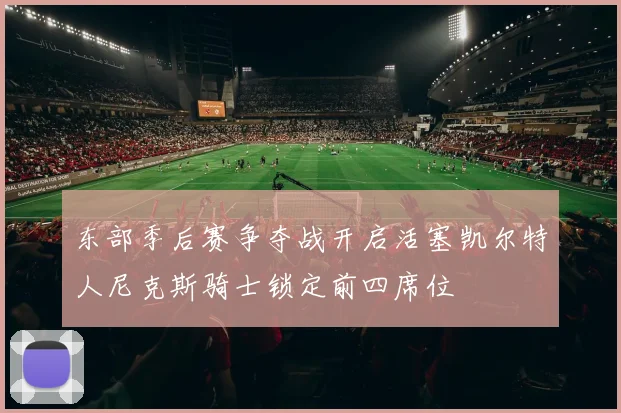 东部季后赛争夺战开启活塞凯尔特人尼克斯骑士锁定前四席位