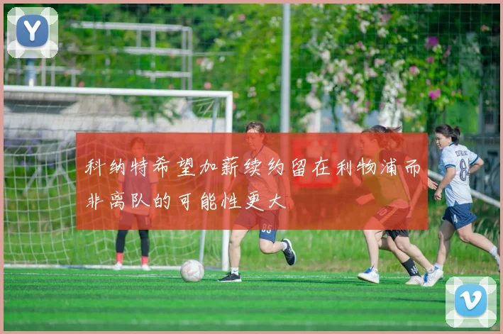 科纳特希望加薪续约留在利物浦而非离队的可能性更大