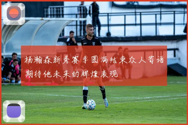 杨瀚森新秀赛季圆满结束众人寄语期待他未来的辉煌表现