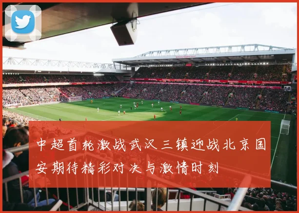 中超首轮激战武汉三镇迎战北京国安期待精彩对决与激情时刻