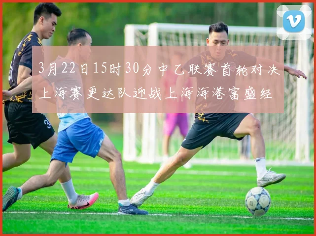 3月22日15时30分中乙联赛首轮对决上海赛更达队迎战上海海港富盛经开队
