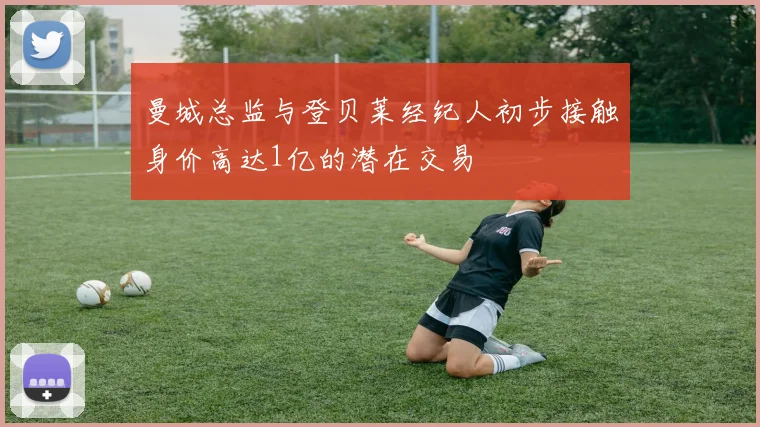 曼城总监与登贝莱经纪人初步接触身价高达1亿的潜在交易