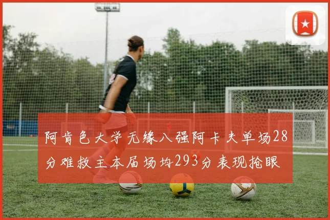 阿肯色大学无缘八强阿卡夫单场28分难救主本届场均293分表现抢眼