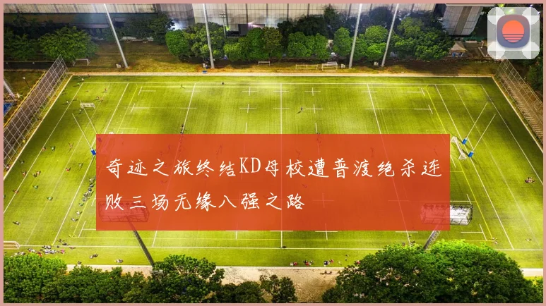 奇迹之旅终结KD母校遭普渡绝杀连败三场无缘八强之路