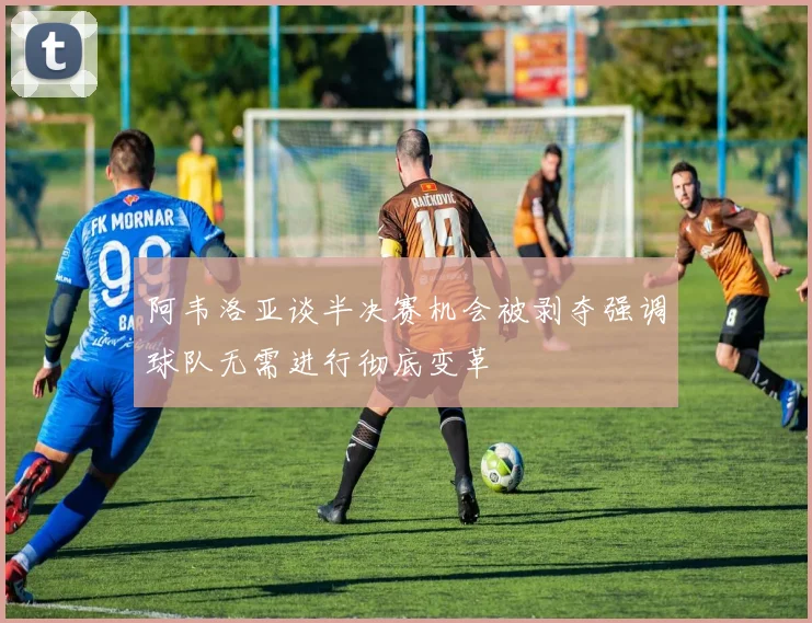 阿韦洛亚谈半决赛机会被剥夺强调球队无需进行彻底变革