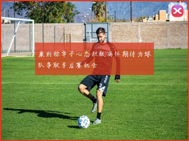 康利称华子心态积极满怀期待为球队争取季后赛机会
