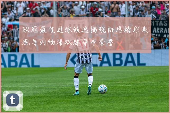 欧冠最佳进球候选揭晓凯恩精彩表现与利物浦双球争夺荣誉