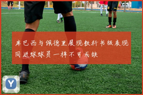 库巴西与佩德里展现教科书级表现同进球球员一样不可或缺