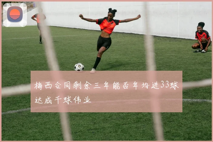 梅西合同剩余三年能否年均进33球达成千球伟业