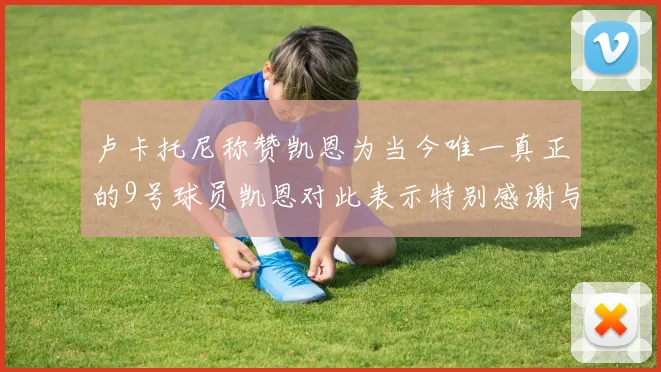 卢卡托尼称赞凯恩为当今唯一真正的9号球员凯恩对此表示特别感谢与认可