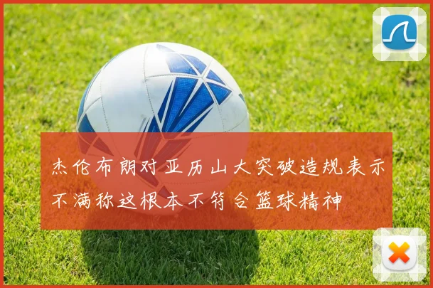 杰伦布朗对亚历山大突破造规表示不满称这根本不符合篮球精神