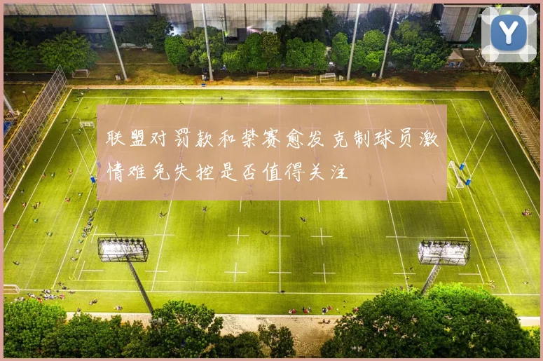 联盟对罚款和禁赛愈发克制球员激情难免失控是否值得关注