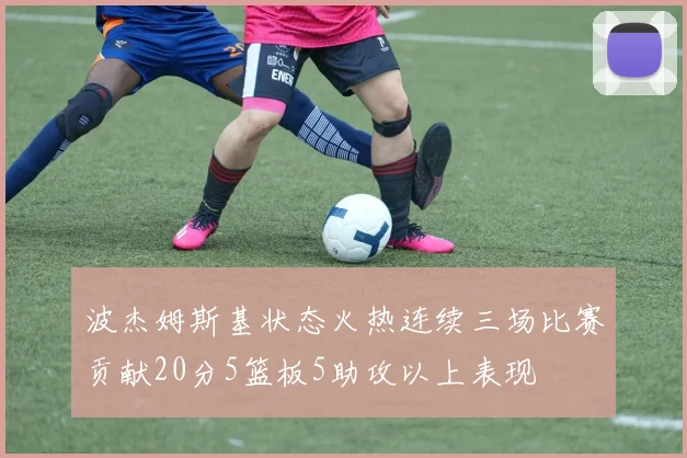 波杰姆斯基状态火热连续三场比赛贡献20分5篮板5助攻以上表现
