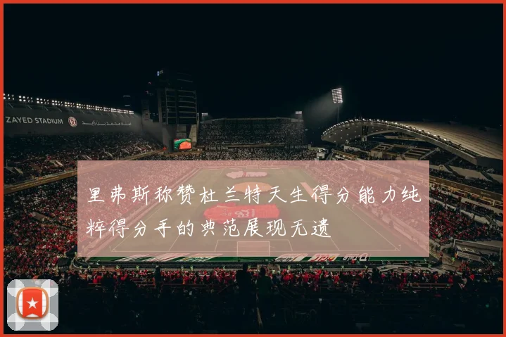 里弗斯称赞杜兰特天生得分能力纯粹得分手的典范展现无遗