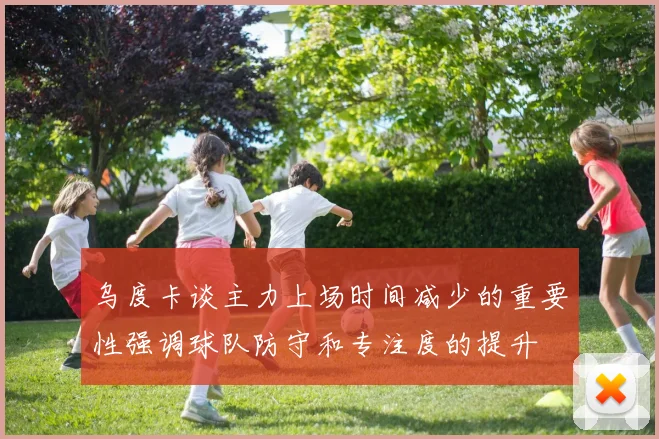 乌度卡谈主力上场时间减少的重要性强调球队防守和专注度的提升