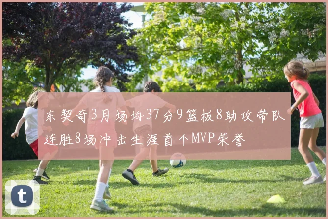 东契奇3月场均37分9篮板8助攻带队连胜8场冲击生涯首个MVP荣誉