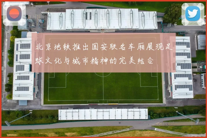 北京地铁推出国安联名车厢展现足球文化与城市精神的完美结合