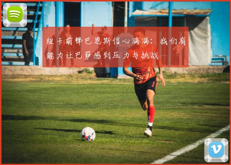 纽卡前锋巴恩斯信心满满：我们有能力让巴萨感到压力与挑战