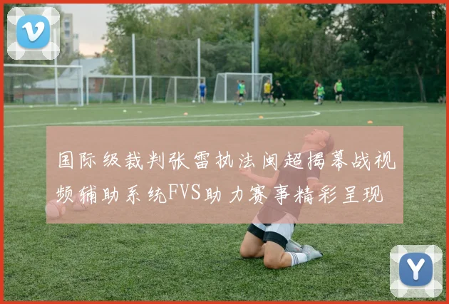 国际级裁判张雷执法闽超揭幕战视频辅助系统FVS助力赛事精彩呈现