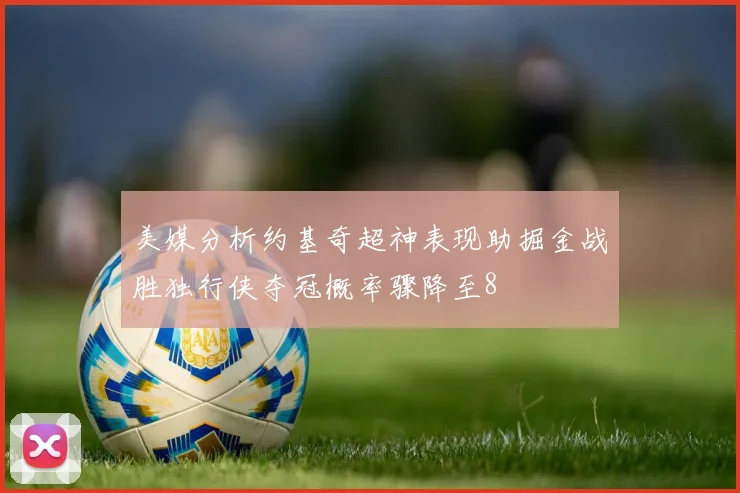 美媒分析约基奇超神表现助掘金战胜独行侠夺冠概率骤降至8