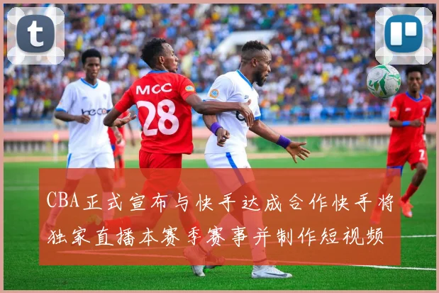 CBA正式宣布与快手达成合作快手将独家直播本赛季赛事并制作短视频内容