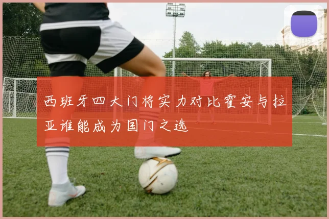 西班牙四大门将实力对比霍安与拉亚谁能成为国门之选