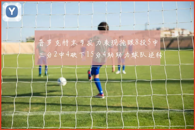 普罗克特末节发力表现抢眼8投5中三分2中4砍下15分4助助力球队逆转