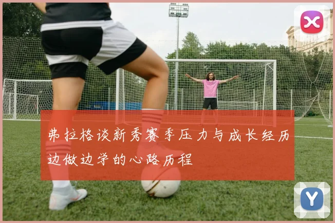 弗拉格谈新秀赛季压力与成长经历边做边学的心路历程