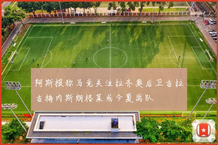 阿斯报称马竞关注拉齐奥后卫吉拉吉梅内斯朗格莱或今夏离队