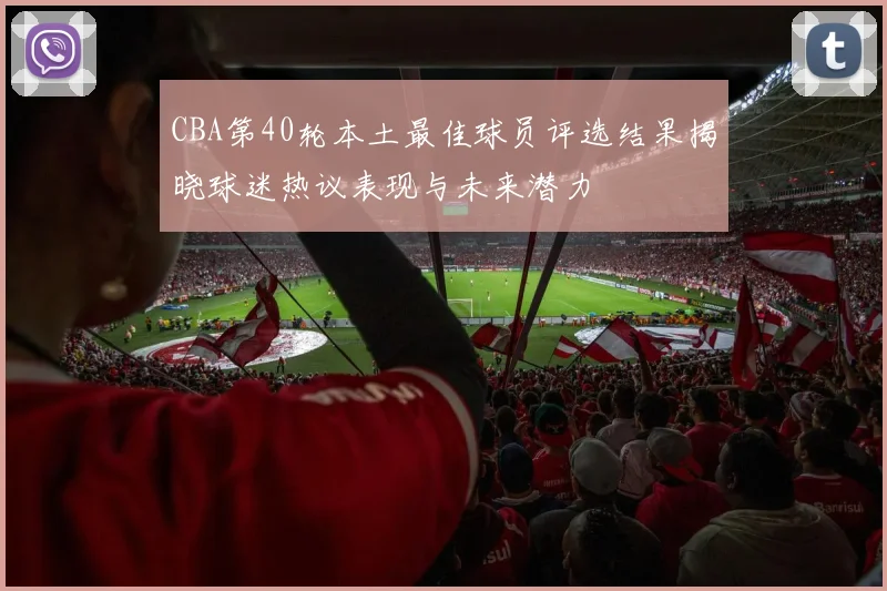 CBA第40轮本土最佳球员评选结果揭晓球迷热议表现与未来潜力