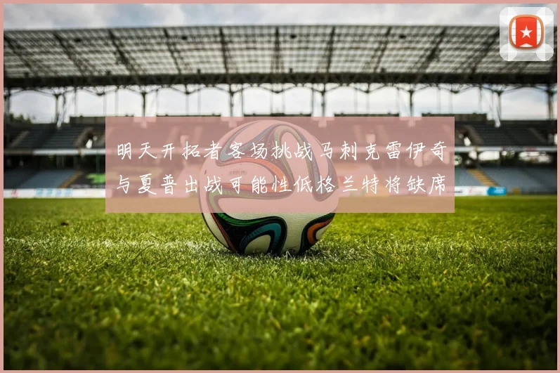 明天开拓者客场挑战马刺克雷伊奇与夏普出战可能性低格兰特将缺席比赛
