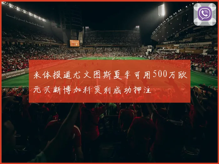 米体报道尤文图斯夏季可用500万欧元买断博加科莫利成功押注