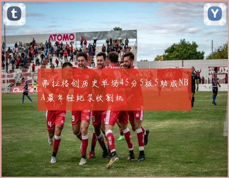 弗拉格创历史单场45分5板5助成NBA最年轻纪录收割机