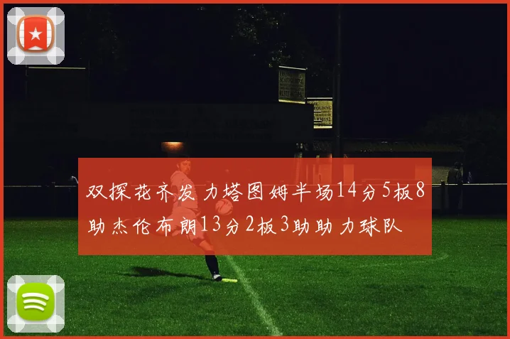 双探花齐发力塔图姆半场14分5板8助杰伦布朗13分2板3助助力球队