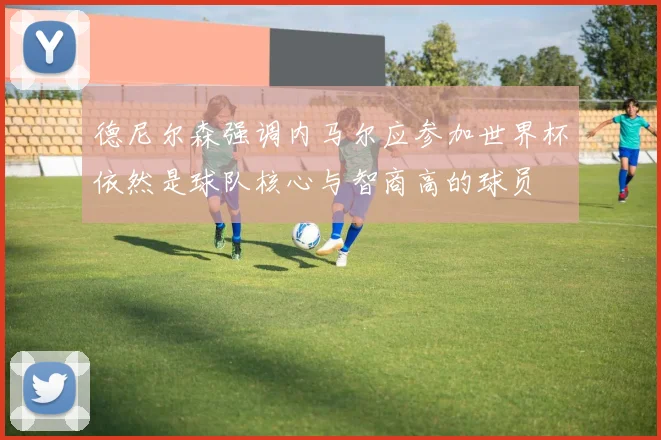 德尼尔森强调内马尔应参加世界杯依然是球队核心与智商高的球员