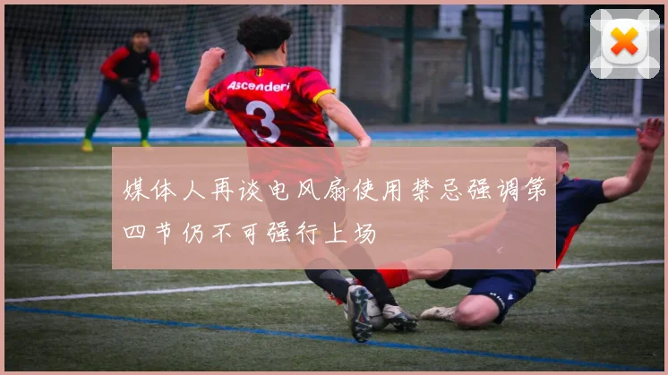 媒体人再谈电风扇使用禁忌强调第四节仍不可强行上场