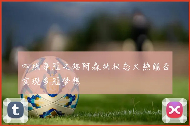 四线争冠之路阿森纳状态火热能否实现多冠梦想